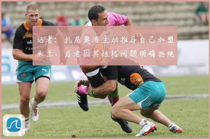 记者：扎尼奥洛主动推荐自己加盟米兰，后者因其性格问题明确拒绝