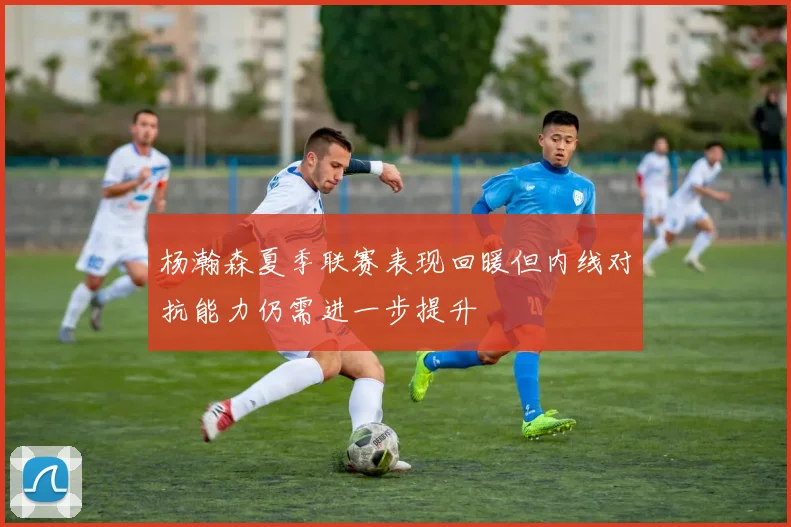 杨瀚森夏季联赛表现回暖但内线对抗能力仍需进一步提升
