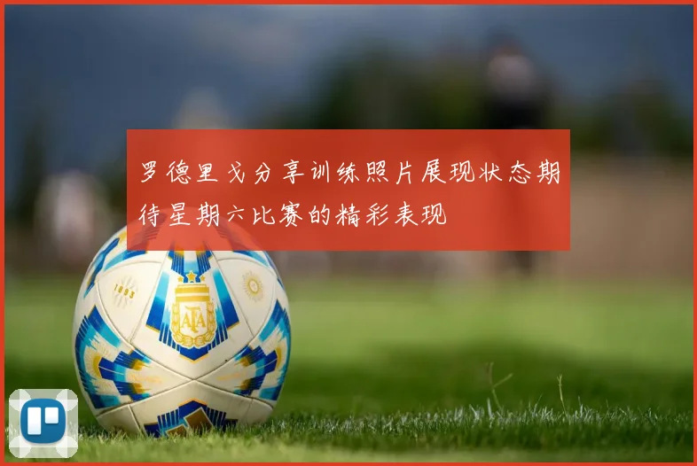 罗德里戈分享训练照片展现状态期待星期六比赛的精彩表现