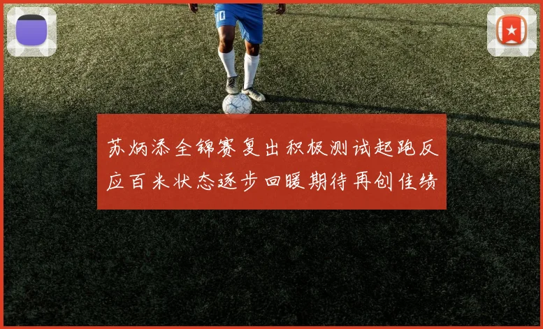 苏炳添全锦赛复出积极测试起跑反应百米状态逐步回暖期待再创佳绩