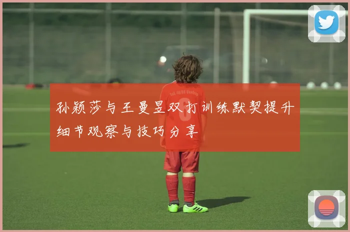 孙颖莎与王曼昱双打训练默契提升细节观察与技巧分享