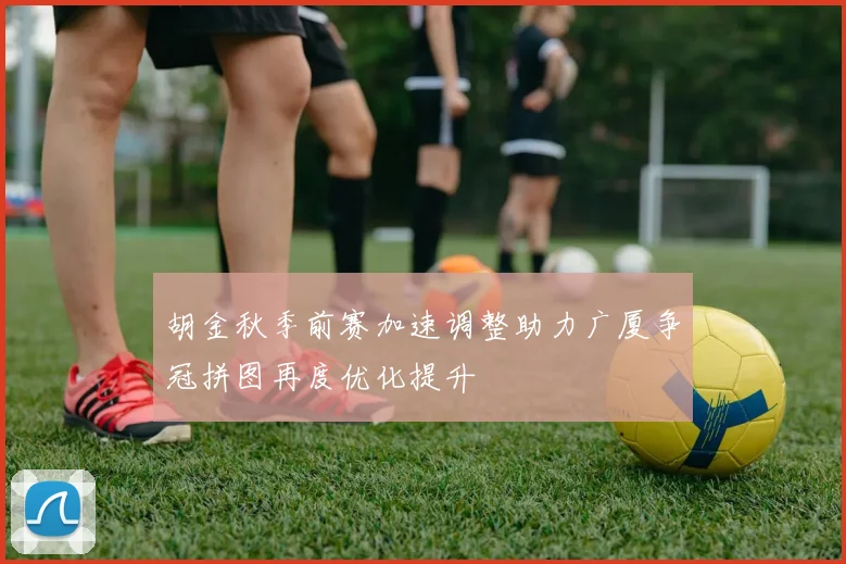 胡金秋季前赛加速调整助力广厦争冠拼图再度优化提升
